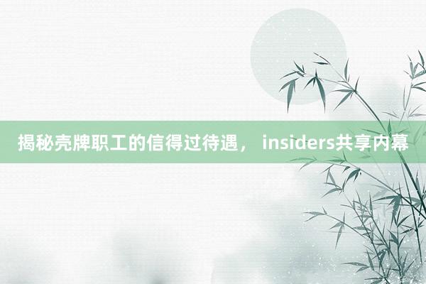 揭秘壳牌职工的信得过待遇， insiders共享内幕